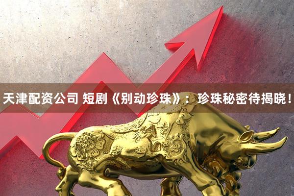 天津配资公司 短剧《别动珍珠》：珍珠秘密待揭晓！