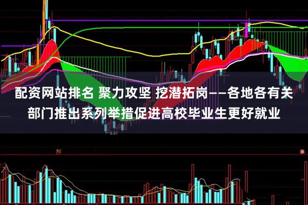 配资网站排名 聚力攻坚 挖潜拓岗——各地各有关部门推出系列举措促进高校毕业生更好就业