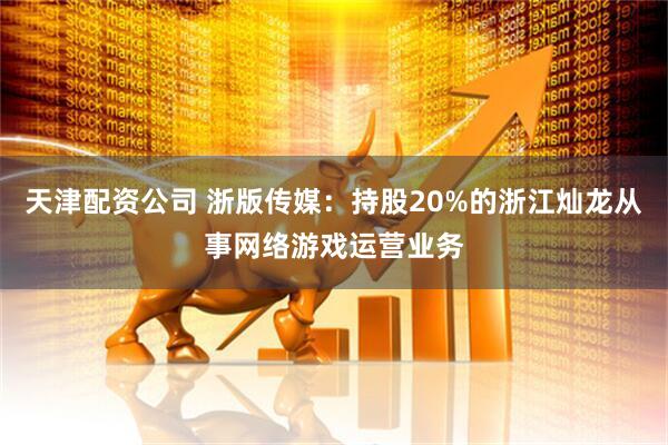 天津配资公司 浙版传媒：持股20%的浙江灿龙从事网络游戏运营业务