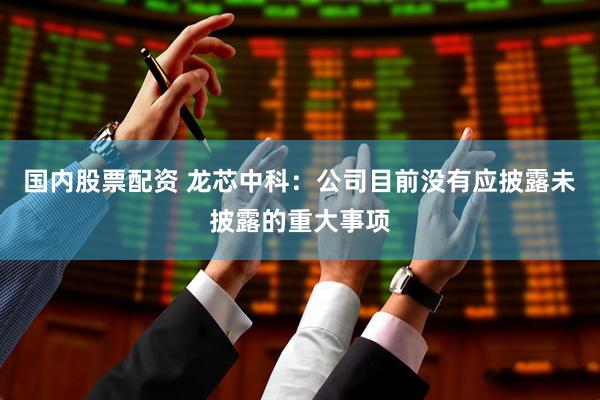 国内股票配资 龙芯中科：公司目前没有应披露未披露的重大事项