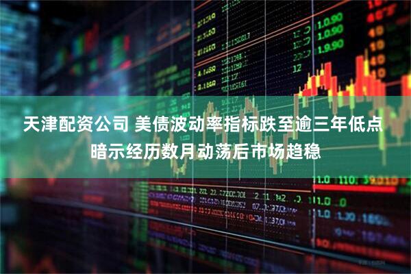 天津配资公司 美债波动率指标跌至逾三年低点 暗示经历数月动荡后市场趋稳