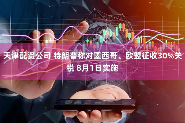 天津配资公司 特朗普称对墨西哥、欧盟征收30%关税 8月1日实施