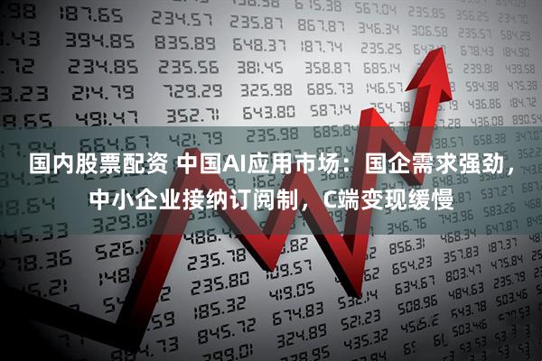国内股票配资 中国AI应用市场：国企需求强劲，中小企业接纳订阅制，C端变现缓慢
