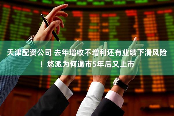 天津配资公司 去年增收不增利还有业绩下滑风险！悠派为何退市5年后又上市