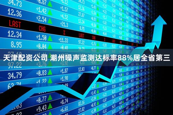 天津配资公司 潮州噪声监测达标率88%居全省第三