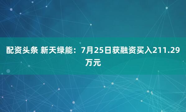 配资头条 新天绿能：7月25日获融资买入211.29万元