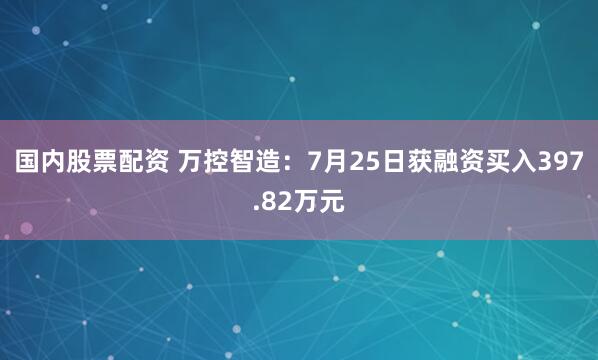 国内股票配资 万控智造：7月25日获融资买入397.82万元