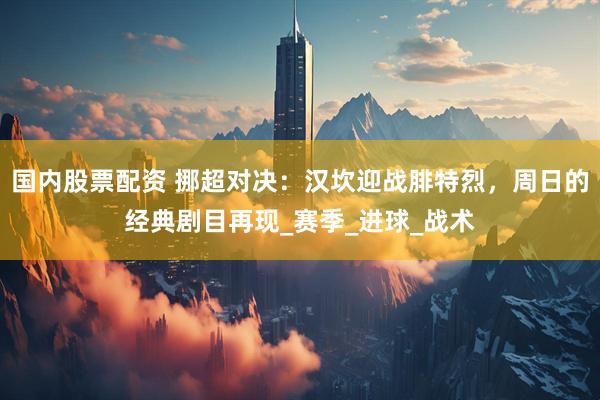 国内股票配资 挪超对决：汉坎迎战腓特烈，周日的经典剧目再现_赛季_进球_战术