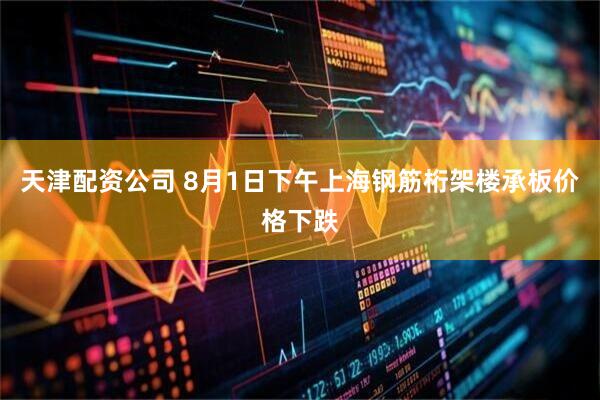 天津配资公司 8月1日下午上海钢筋桁架楼承板价格下跌