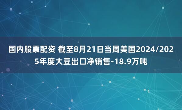 国内股票配资 截至8月21日当周美国2024/2025年度大豆出口净销售-18.9万吨