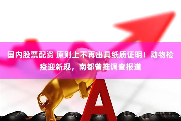 国内股票配资 原则上不再出具纸质证明！动物检疫迎新规，南都曾推调查报道