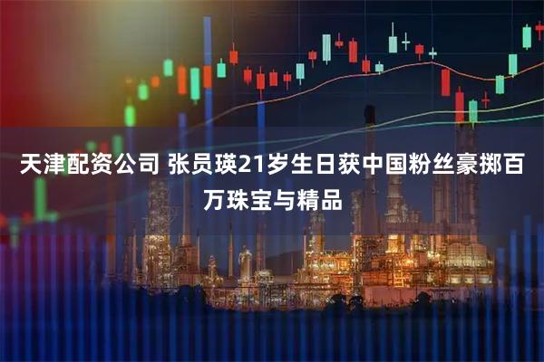 天津配资公司 张员瑛21岁生日获中国粉丝豪掷百万珠宝与精品