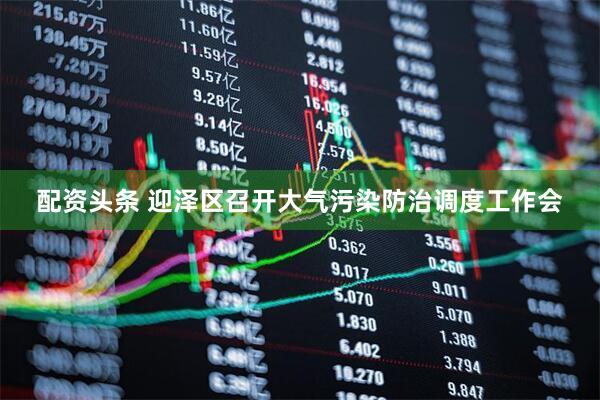 配资头条 迎泽区召开大气污染防治调度工作会