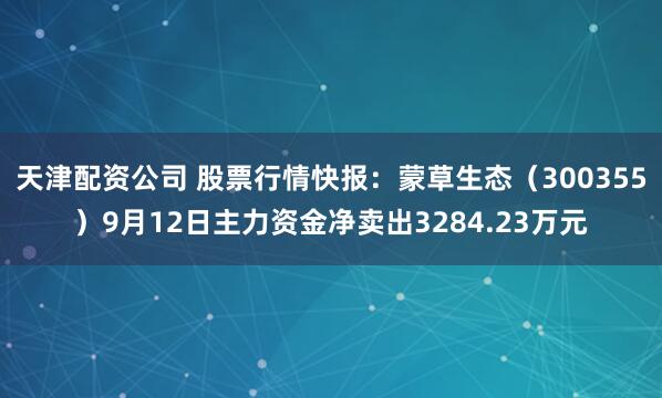 天津配资公司 股票行情快报：蒙草生态（300355）9月12日主力资金净卖出3284.23万元