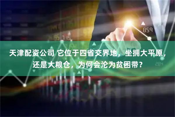 天津配资公司 它位于四省交界地，坐拥大平原，还是大粮仓，为何会沦为贫困带？