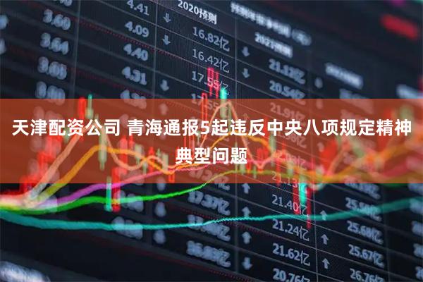 天津配资公司 青海通报5起违反中央八项规定精神典型问题