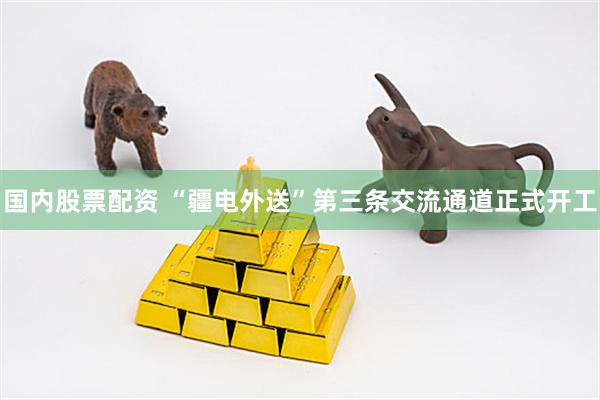 国内股票配资 “疆电外送”第三条交流通道正式开工