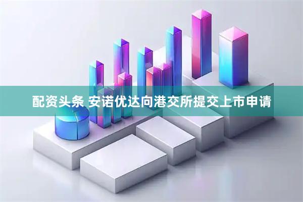 配资头条 安诺优达向港交所提交上市申请