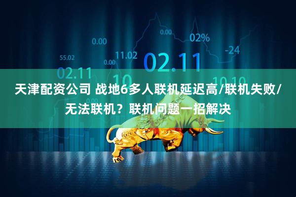天津配资公司 战地6多人联机延迟高/联机失败/无法联机？联机问题一招解决