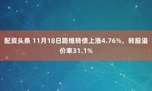 配资头条 11月18日路维转债上涨4.76%，转股溢价率31.1%