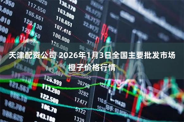 天津配资公司 2026年1月3日全国主要批发市场橙子价格行情