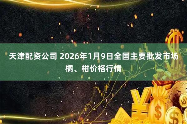 天津配资公司 2026年1月9日全国主要批发市场橘、柑价格行情