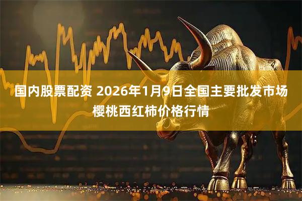 国内股票配资 2026年1月9日全国主要批发市场樱桃西红柿价格行情