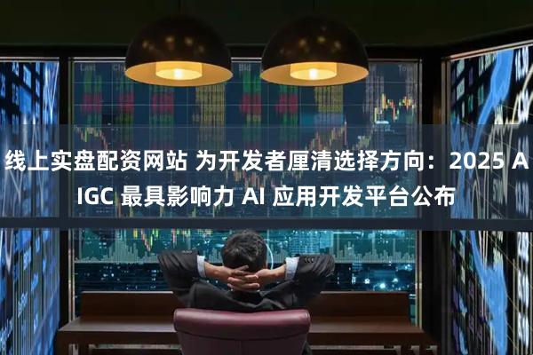 线上实盘配资网站 为开发者厘清选择方向：2025 AIGC 最具影响力 AI 应用开发平台公布